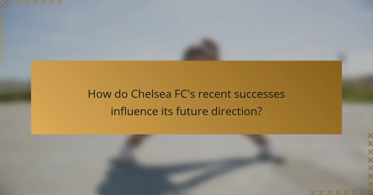 How do Chelsea FC's recent successes influence its future direction?