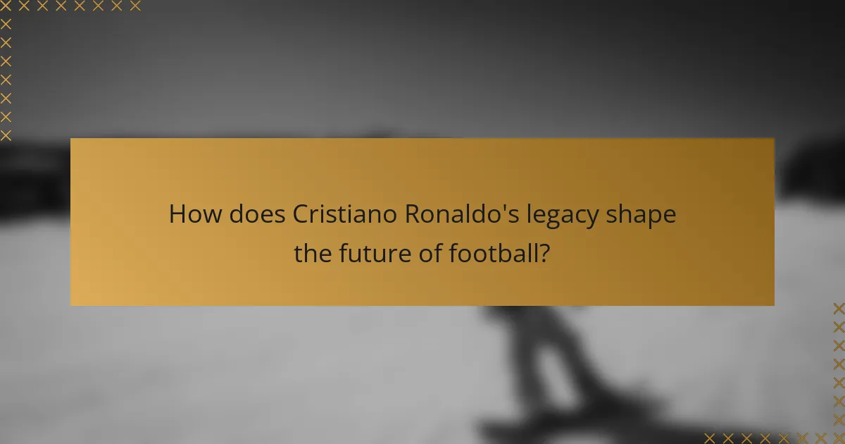 How does Cristiano Ronaldo's legacy shape the future of football?