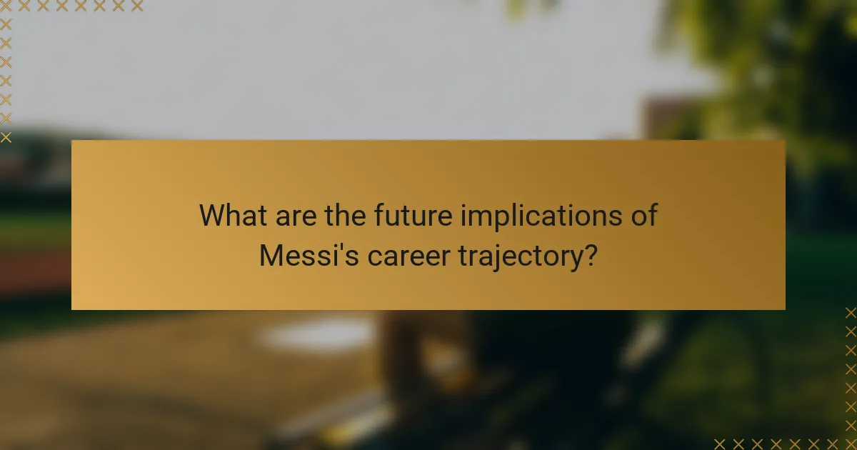 What are the future implications of Messi's career trajectory?