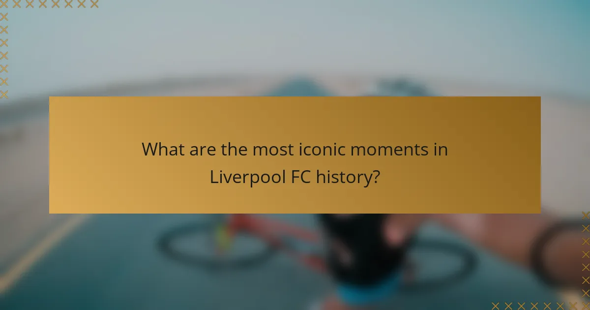 What are the most iconic moments in Liverpool FC history?